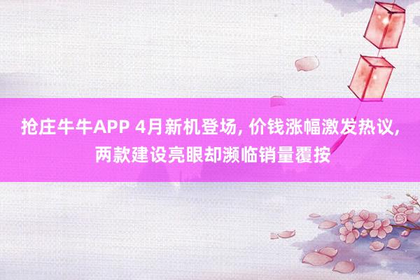 抢庄牛牛APP 4月新机登场， 价钱涨幅激发热议， 两款建设亮眼却濒临销量覆按