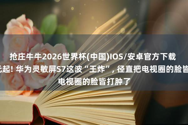 抢庄牛牛2026世界杯(中国)IOS/安卓官方下载 3999元起! 华为灵敏屏S7这波“王炸”， 径直把电视圈的脸皆打肿了