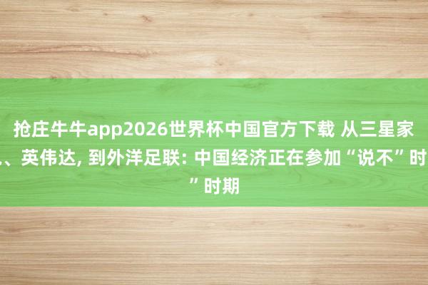 抢庄牛牛app2026世界杯中国官方下载 从三星家电、英伟达， 到外洋足联: 中国经济正在参加“说不”时期