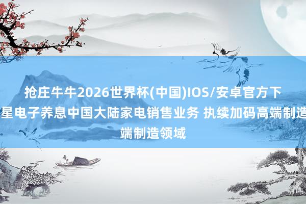 抢庄牛牛2026世界杯(中国)IOS/安卓官方下载 三星电子养息中国大陆家电销售业务 执续加码高端制造领域