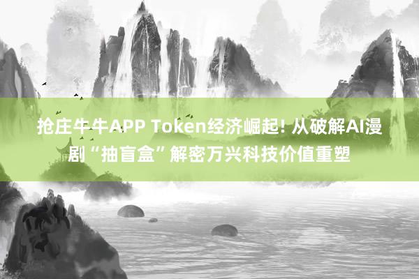 抢庄牛牛APP Token经济崛起! 从破解AI漫剧“抽盲盒”解密万兴科技价值重塑