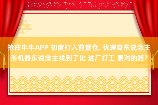 抢庄牛牛APP 初度打入前置仓， 优理奇东说念主形机器东说念主找到了比 进厂打工 更对的路?
