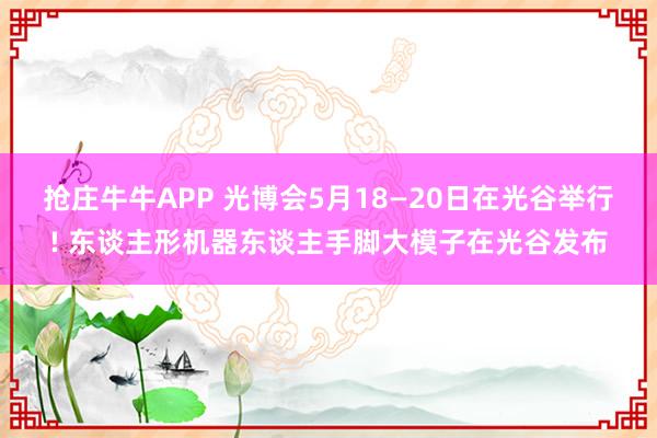 抢庄牛牛APP 光博会5月18—20日在光谷举行! 东谈主形机器东谈主手脚大模子在光谷发布