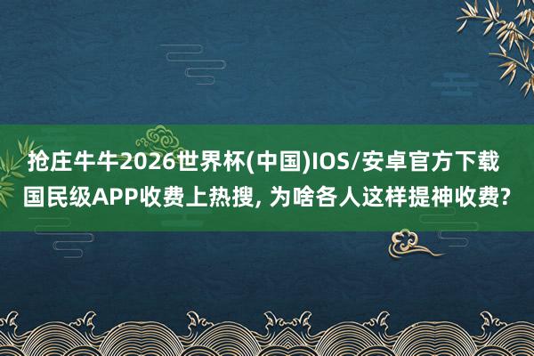 抢庄牛牛2026世界杯(中国)IOS/安卓官方下载 国民级APP收费上热搜， 为啥各人这样提神收费?