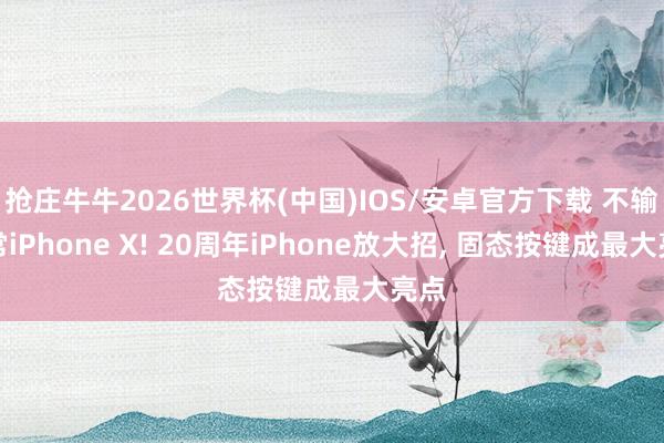 抢庄牛牛2026世界杯(中国)IOS/安卓官方下载 不输往常iPhone X! 20周年iPhone放大招， 固态按键成最大亮点