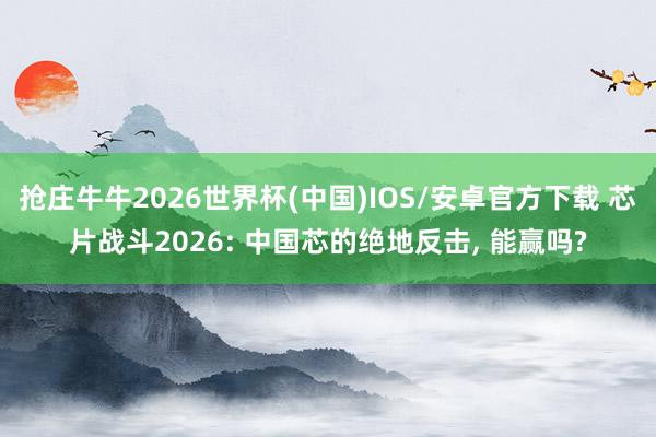 抢庄牛牛2026世界杯(中国)IOS/安卓官方下载 芯片战斗2026: 中国芯的绝地反击， 能赢吗?