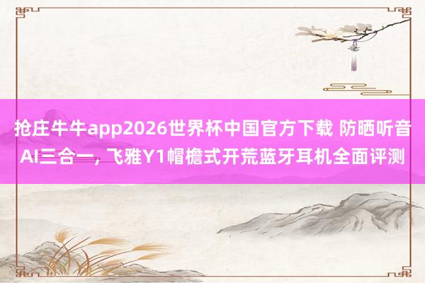 抢庄牛牛app2026世界杯中国官方下载 防晒听音AI三合一， 飞雅Y1帽檐式开荒蓝牙耳机全面评测