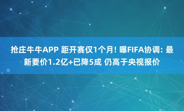 抢庄牛牛APP 距开赛仅1个月! 曝FIFA协调: 最新要价1.2亿+已降5成 仍高于央视报价