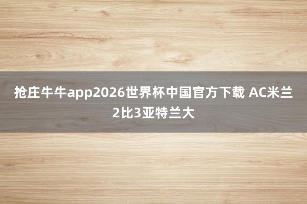抢庄牛牛app2026世界杯中国官方下载 AC米兰2比3亚特兰大