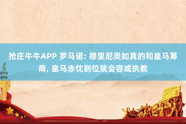 抢庄牛牛APP 罗马诺: 穆里尼奥如真的和皇马筹商, 皇马赤忱到位就会容或执教