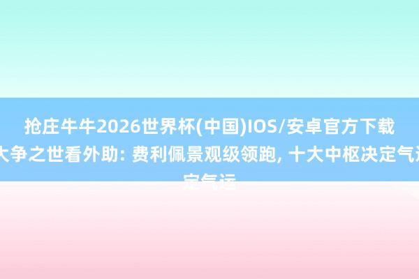 抢庄牛牛2026世界杯(中国)IOS/安卓官方下载 大争之世看外助: 费利佩景观级领跑， 十大中枢决定气运