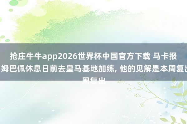 抢庄牛牛app2026世界杯中国官方下载 马卡报: 姆巴佩休息日前去皇马基地加练, 他的见解是本周复出