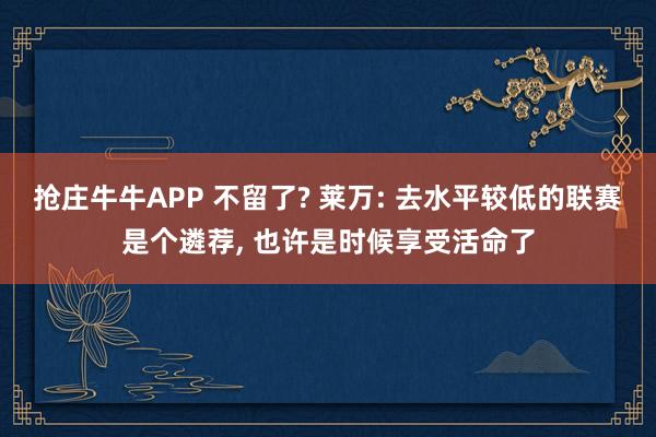 抢庄牛牛APP 不留了? 莱万: 去水平较低的联赛是个遴荐, 也许是时候享受活命了