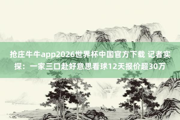 抢庄牛牛app2026世界杯中国官方下载 记者实探：一家三口赴好意思看球12天报价超30万