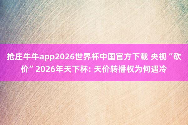抢庄牛牛app2026世界杯中国官方下载 央视“砍价”2026年天下杯: 天价转播权为何遇冷
