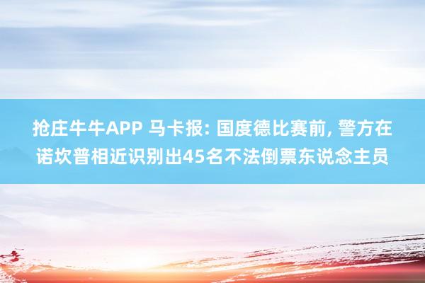 抢庄牛牛APP 马卡报: 国度德比赛前， 警方在诺坎普相近识别出45名不法倒票东说念主员