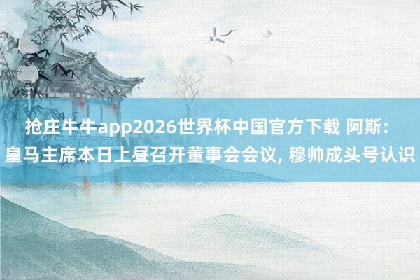 抢庄牛牛app2026世界杯中国官方下载 阿斯: 皇马主席本日上昼召开董事会会议， 穆帅成头号认识