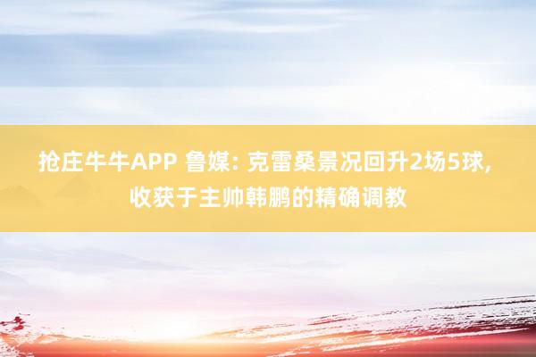 抢庄牛牛APP 鲁媒: 克雷桑景况回升2场5球， 收获于主帅韩鹏的精确调教