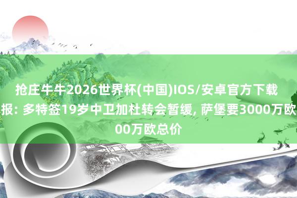 抢庄牛牛2026世界杯(中国)IOS/安卓官方下载 图片报: 多特签19岁中卫加杜转会暂缓， 萨堡要3000万欧总价