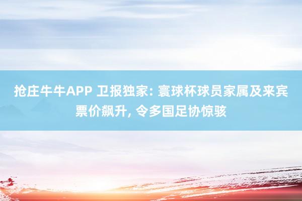 抢庄牛牛APP 卫报独家: 寰球杯球员家属及来宾票价飙升， 令多国足协惊骇