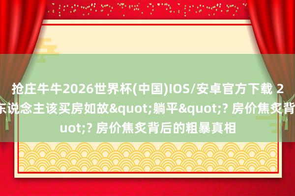 抢庄牛牛2026世界杯(中国)IOS/安卓官方下载 2026年， 年青东说念主该买房如故"躺平"? 房价焦炙背后的粗暴真相