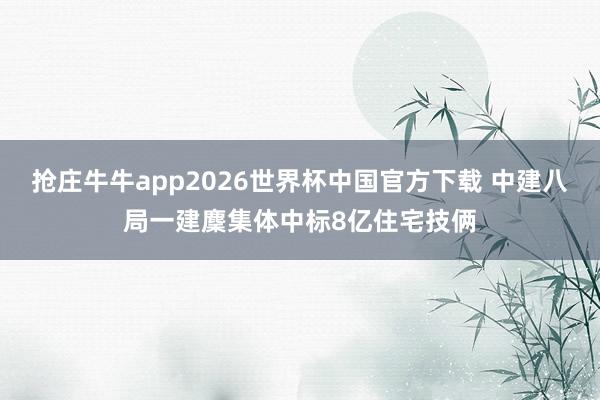 抢庄牛牛app2026世界杯中国官方下载 中建八局一建麇集体中标8亿住宅技俩