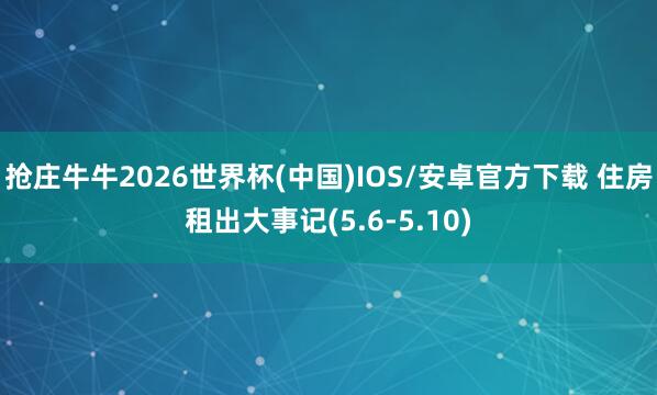 抢庄牛牛2026世界杯(中国)IOS/安卓官方下载 住房租出大事记(5.6-5.10)