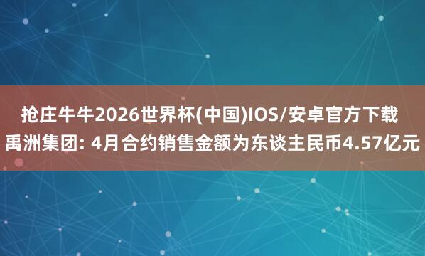 抢庄牛牛2026世界杯(中国)IOS/安卓官方下载 禹洲集团: 4月合约销售金额为东谈主民币4.57亿元