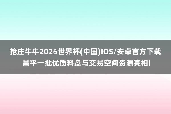 抢庄牛牛2026世界杯(中国)IOS/安卓官方下载 昌平一批优质料盘与交易空间资源亮相!