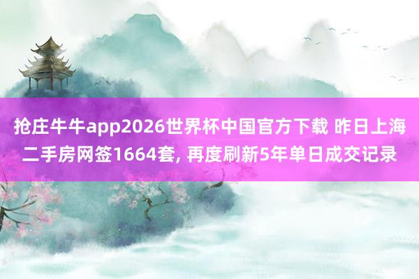 抢庄牛牛app2026世界杯中国官方下载 昨日上海二手房网签1664套， 再度刷新5年单日成交记录