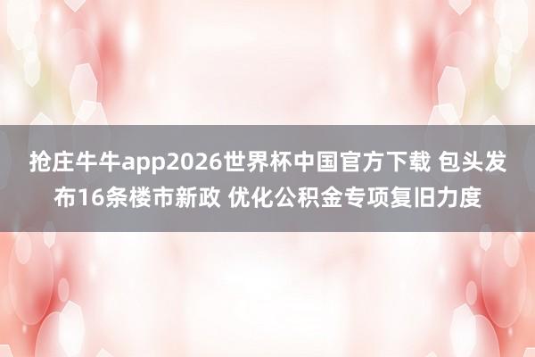 抢庄牛牛app2026世界杯中国官方下载 包头发布16条楼市新政 优化公积金专项复旧力度