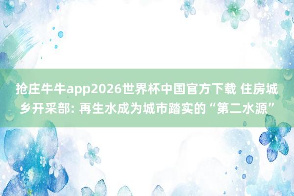 抢庄牛牛app2026世界杯中国官方下载 住房城乡开采部: 再生水成为城市踏实的“第二水源”