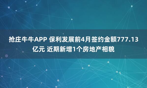 抢庄牛牛APP 保利发展前4月签约金额777.13亿元 近期新增1个房地产相貌
