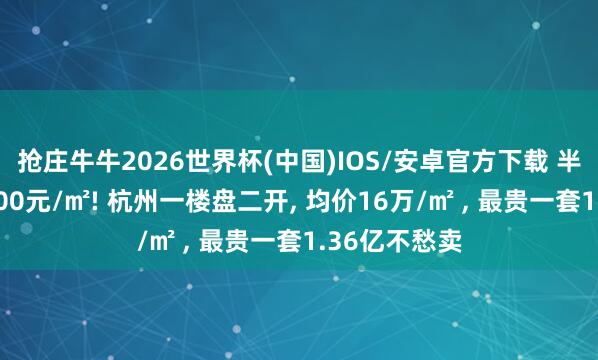 抢庄牛牛2026世界杯(中国)IOS/安卓官方下载 半个月加价9300元/㎡! 杭州一楼盘二开， 均价16万/㎡ ， 最贵一套1.36亿不愁卖