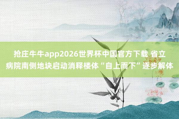 抢庄牛牛app2026世界杯中国官方下载 省立病院南侧地块启动消释楼体“自上而下”逐步解体