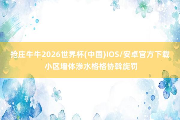 抢庄牛牛2026世界杯(中国)IOS/安卓官方下载 小区墙体渗水格格协斡旋罚