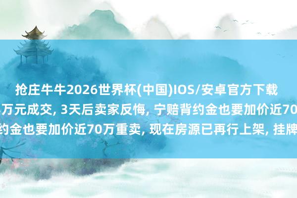 抢庄牛牛2026世界杯(中国)IOS/安卓官方下载 北京一111平二手房488万元成交, 3天后卖家反悔, 宁赔背约金也要加价近70万重卖, 现在房源已再行上架, 挂牌价556万