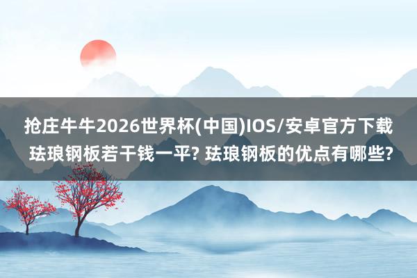 抢庄牛牛2026世界杯(中国)IOS/安卓官方下载 珐琅钢板若干钱一平? 珐琅钢板的优点有哪些?