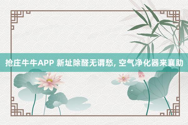 抢庄牛牛APP 新址除醛无谓愁， 空气净化器来襄助