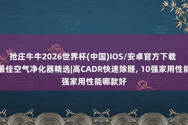 抢庄牛牛2026世界杯(中国)IOS/安卓官方下载 除甲醛最佳空气净化器精选|高CADR快速除醛， 10强家用性能哪款好