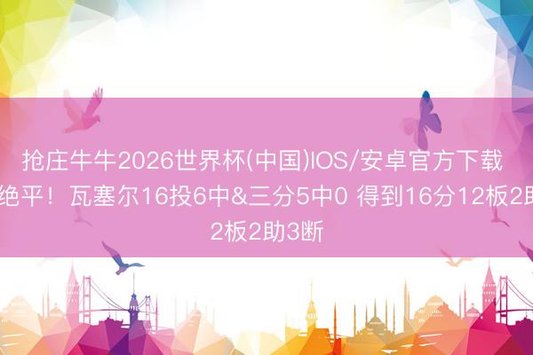 抢庄牛牛2026世界杯(中国)IOS/安卓官方下载 错失绝平！瓦塞尔16投6中&三分5中0 得到16分12板2助3断