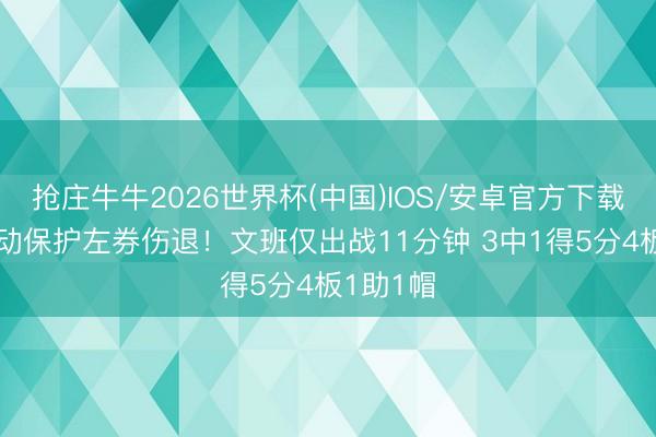抢庄牛牛2026世界杯(中国)IOS/安卓官方下载 因脑触动保护左券伤退！文班仅出战11分钟 3中1得5分4板1助1帽