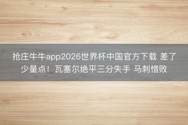 抢庄牛牛app2026世界杯中国官方下载 差了少量点！瓦塞尔绝平三分失手 马刺惜败