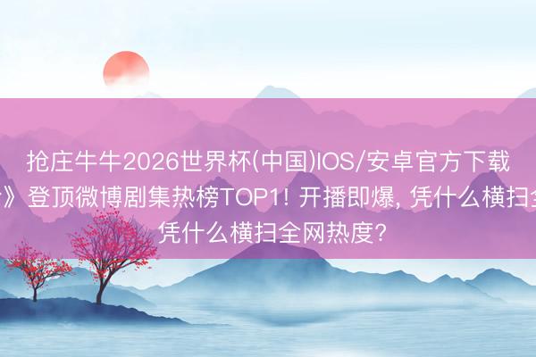 抢庄牛牛2026世界杯(中国)IOS/安卓官方下载 《雨霖铃》登顶微博剧集热榜TOP1! 开播即爆， 凭什么横扫全网热度?