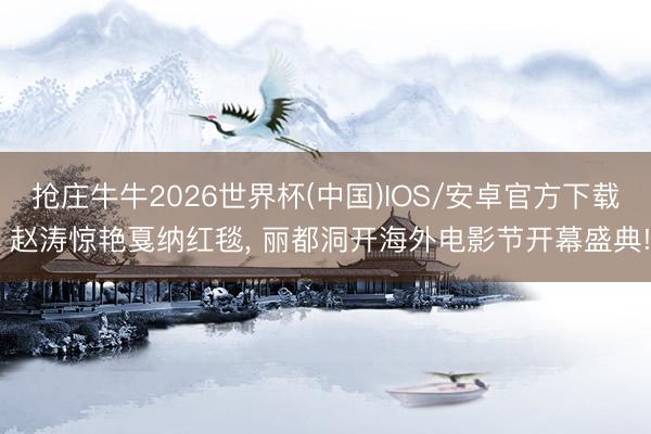 抢庄牛牛2026世界杯(中国)IOS/安卓官方下载 赵涛惊艳戛纳红毯, 丽都洞开海外电影节开幕盛典!