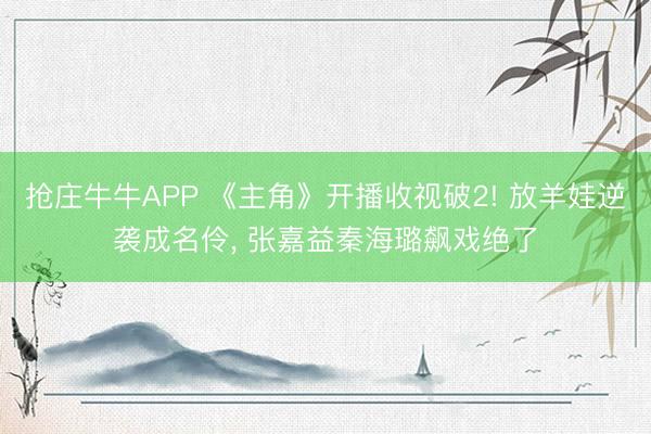 抢庄牛牛APP 《主角》开播收视破2! 放羊娃逆袭成名伶, 张嘉益秦海璐飙戏绝了