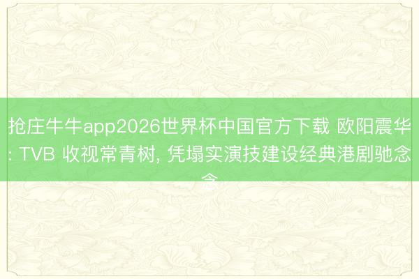 抢庄牛牛app2026世界杯中国官方下载 欧阳震华: TVB 收视常青树， 凭塌实演技建设经典港剧驰念