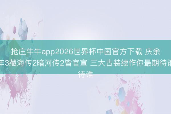 抢庄牛牛app2026世界杯中国官方下载 庆余年3藏海传2暗河传2皆官宣 三大古装续作你最期待谁