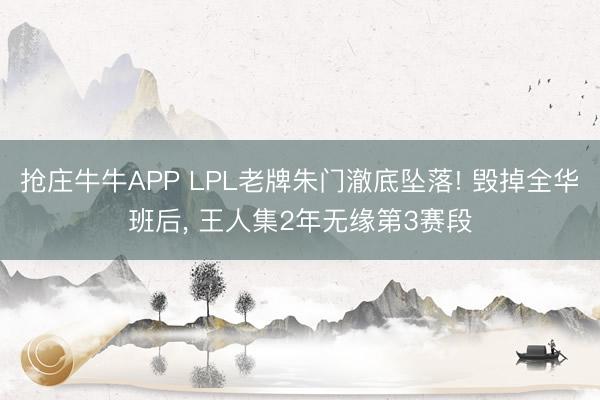 抢庄牛牛APP LPL老牌朱门澈底坠落! 毁掉全华班后， 王人集2年无缘第3赛段