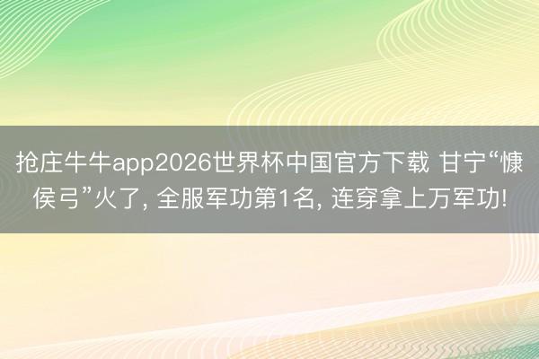 抢庄牛牛app2026世界杯中国官方下载 甘宁“慷侯弓”火了， 全服军功第1名， 连穿拿上万军功!